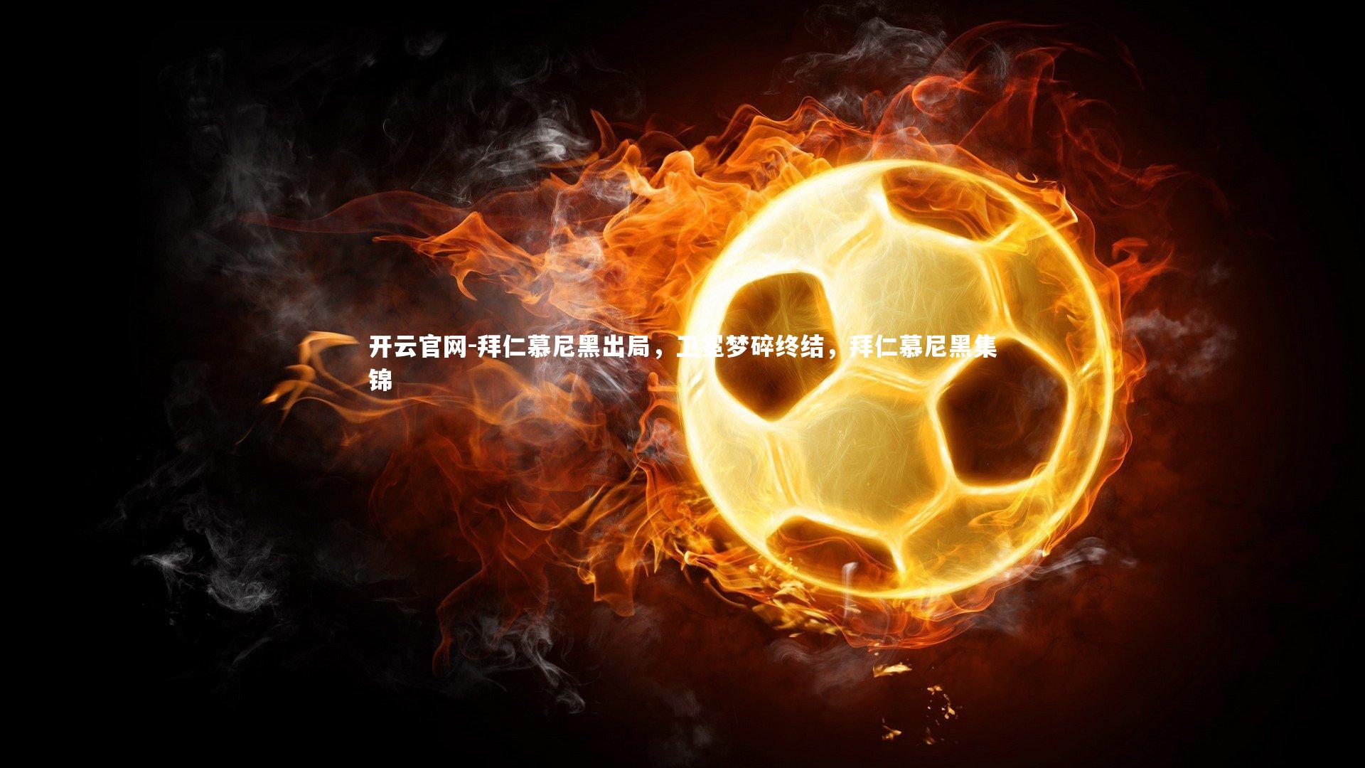 开云官网-拜仁慕尼黑出局，卫冕梦碎终结，拜仁慕尼黑集锦